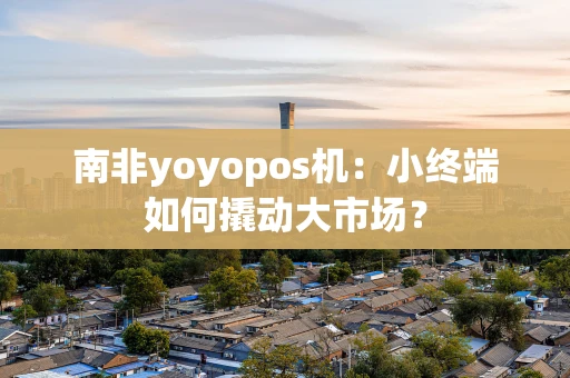 南非yoyopos机:小终端如何撬动大市场? 南非yoyopos机:小终端如何撬动大市场?