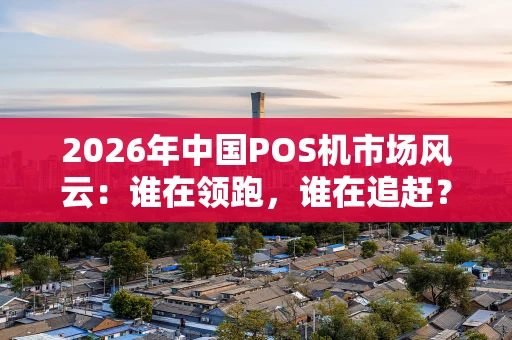 2026年中国POS机市场风云:谁在领跑,谁在追赶? 2026年中国POS机市场风云:谁在领跑,谁在追赶?
