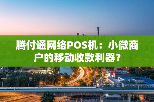 腾付通网络POS机:小微商户的移动收款利器? 腾付通网络POS机:小微商户的移动收款利器?