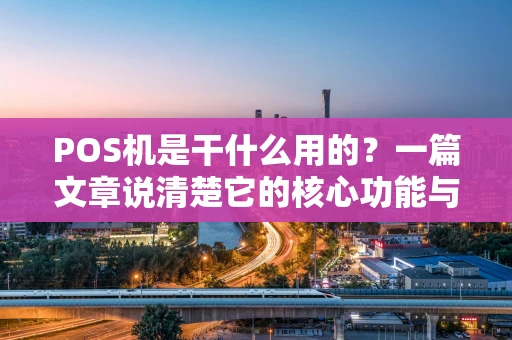 POS机是干什么用的?一篇文章说清楚它的核心功能与使用场景 POS机是干什么用的?一篇文章说清楚它的核心功能与使用场景