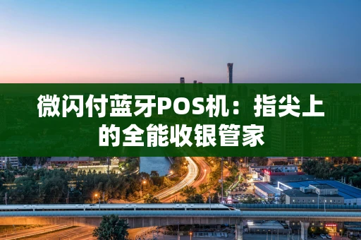 微闪付蓝牙POS机:指尖上的全能收银管家 微闪付蓝牙POS机:指尖上的全能收银管家