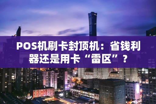 POS机刷卡封顶机:省钱利器还是用卡“雷区”? POS机刷卡封顶机:省钱利器还是用卡“雷区”?