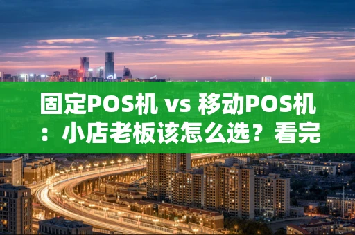 固定POS机 vs 移动POS机:小店老板该怎么选?看完这篇不纠结 固定POS机 vs 移动POS机:小店老板该怎么选?看完这篇不纠结