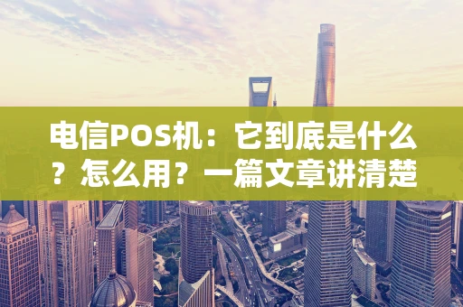 电信POS机:它到底是什么?怎么用?一篇文章讲清楚 电信POS机:它到底是什么?怎么用?一篇文章讲清楚