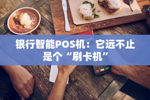 银行智能POS机:它远不止是个“刷卡机” 银行智能POS机:它远不止是个“刷卡机”
