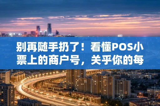别再随手扔了!看懂POS小票上的商户号,关乎你的每一笔消费 别再随手扔了!看懂POS小票上的商户号,关乎你的每一笔消费