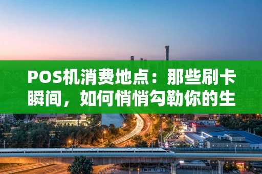 POS机消费地点:那些刷卡瞬间,如何悄悄勾勒你的生活地图? POS机消费地点:那些刷卡瞬间,如何悄悄勾勒你的生活地图?