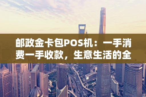 邮政金卡包POS机:一手消费一手收款,生意生活的全能搭档 邮政金卡包POS机:一手消费一手收款,生意生活的全能搭档
