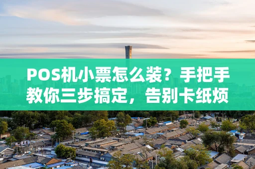 POS机小票怎么装?手把手教你三步搞定,告别卡纸烦恼 POS机小票怎么装?手把手教你三步搞定,告别卡纸烦恼