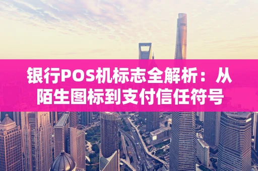 银行POS机标志全解析:从陌生图标到支付信任符号 银行POS机标志全解析:从陌生图标到支付信任符号