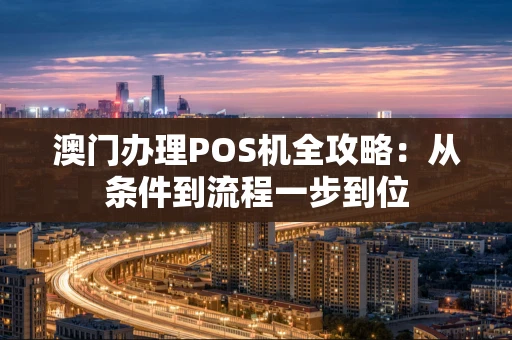 澳门办理POS机全攻略:从条件到流程一步到位 澳门办理POS机全攻略:从条件到流程一步到位