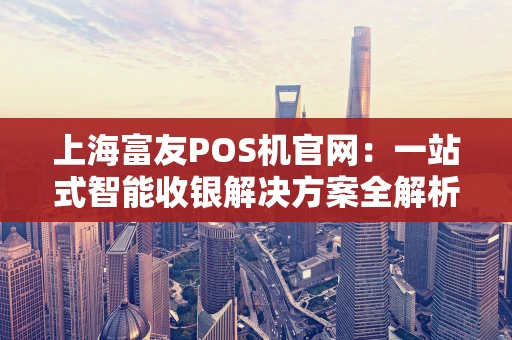 上海富友POS机官网:一站式智能收银解决方案全解析 上海富友POS机官网:一站式智能收银解决方案全解析