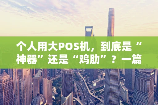 个人用大POS机,到底是“神器”还是“鸡肋”?一篇给你讲明白 个人用大POS机,到底是“神器”还是“鸡肋”?一篇给你讲明白