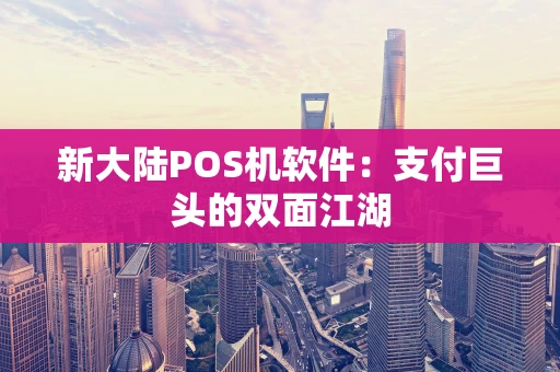 新大陆POS机软件:支付巨头的双面江湖 新大陆POS机软件:支付巨头的双面江湖