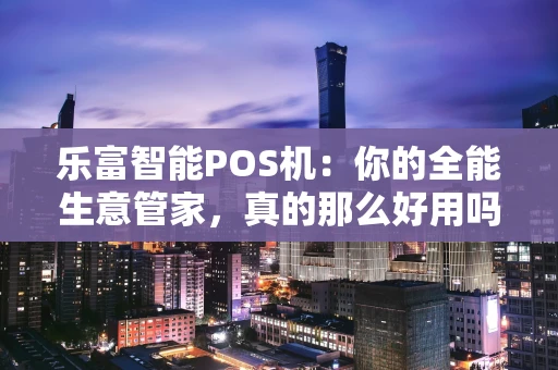 乐富智能POS机:你的全能生意管家,真的那么好用吗? 乐富智能POS机:你的全能生意管家,真的那么好用吗?