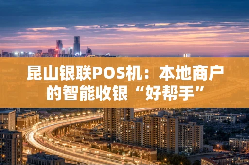 昆山银联POS机:本地商户的智能收银“好帮手” 昆山银联POS机:本地商户的智能收银“好帮手”