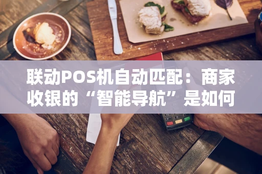 联动POS机自动匹配:商家收银的“智能导航”是如何工作的? 联动POS机自动匹配:商家收银的“智能导航”是如何工作的?