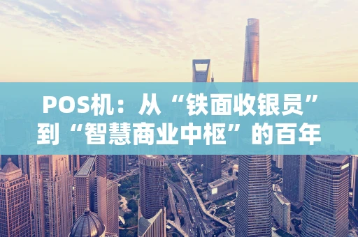 POS机:从“铁面收银员”到“智慧商业中枢”的百年演进 POS机:从“铁面收银员”到“智慧商业中枢”的百年演进