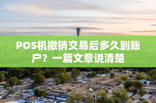 POS机撤销交易后多久到账户?一篇文章说清楚 POS机撤销交易后多久到账户?一篇文章说清楚
