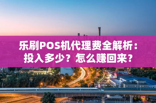 乐刷POS机代理费全解析:投入多少?怎么赚回来? 乐刷POS机代理费全解析:投入多少?怎么赚回来?
