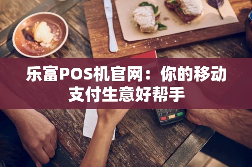 乐富POS机官网:你的移动支付生意好帮手 乐富POS机官网:你的移动支付生意好帮手