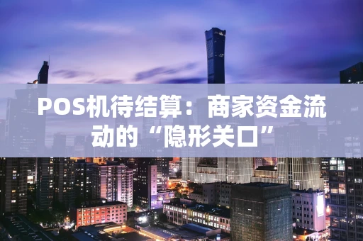 POS机待结算:商家资金流动的“隐形关口” POS机待结算:商家资金流动的“隐形关口”