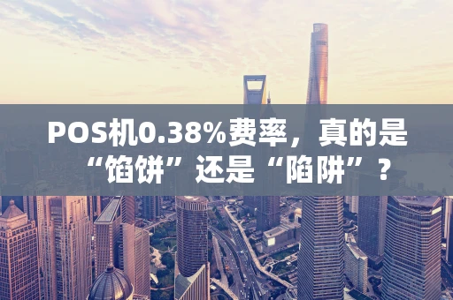 POS机0.38%费率,真的是“馅饼”还是“陷阱”? POS机0.38%费率,真的是“馅饼”还是“陷阱”?