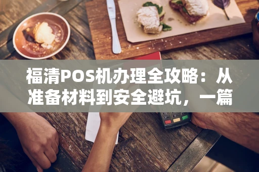 福清POS机办理全攻略：从准备材料到安全避坑，一篇就够了！