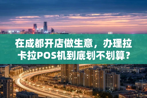 在成都开店做生意,办理拉卡拉POS机到底划不划算? 在成都开店做生意,办理拉卡拉POS机到底划不划算?