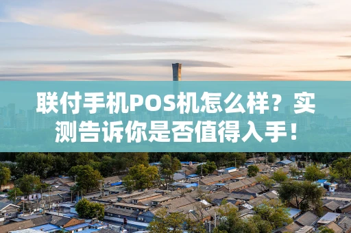 联付手机POS机怎么样?实测告诉你是否值得入手! 联付手机POS机怎么样?实测告诉你是否值得入手!