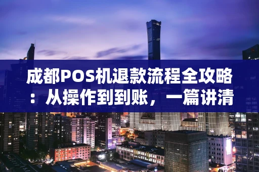 成都POS机退款流程全攻略:从操作到到账,一篇讲清楚 成都POS机退款流程全攻略:从操作到到账,一篇讲清楚