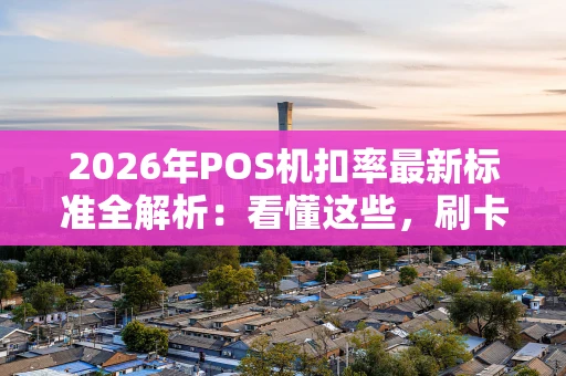 2026年POS机扣率最新标准全解析:看懂这些,刷卡收款不花冤枉钱 2026年POS机扣率最新标准全解析:看懂这些,刷卡收款不花冤枉钱