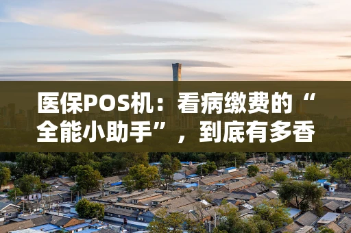 医保POS机:看病缴费的“全能小助手”,到底有多香? 医保POS机:看病缴费的“全能小助手”,到底有多香?