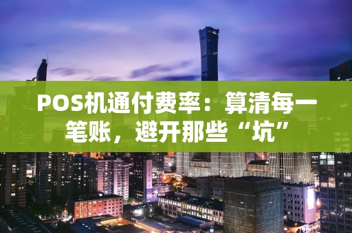 POS机通付费率:算清每一笔账,避开那些“坑” POS机通付费率:算清每一笔账,避开那些“坑”