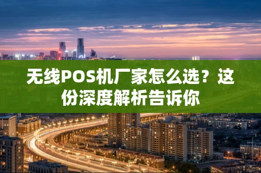 无线POS机厂家怎么选?这份深度解析告诉你 无线POS机厂家怎么选?这份深度解析告诉你