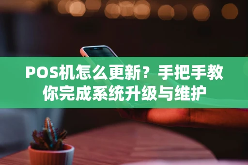 POS机怎么更新？手把手教你完成系统升级与维护