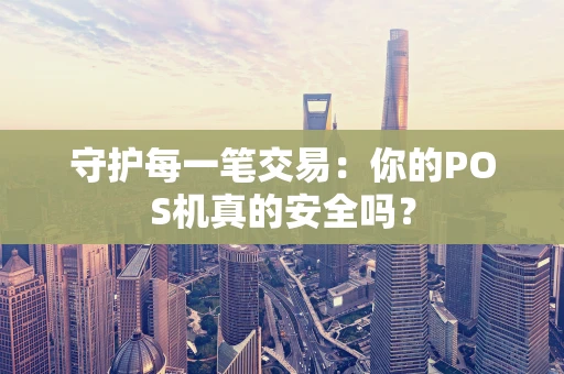 守护每一笔交易:你的POS机真的安全吗? 守护每一笔交易:你的POS机真的安全吗?