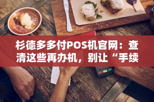 杉德多多付POS机官网:查清这些再办机,别让“手续费刺客”掏空你的钱 杉德多多付POS机官网:查清这些再办机,别让“手续费刺客”掏空你的钱