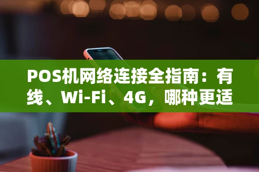 POS机网络连接全指南:有线、Wi-Fi、4G,哪种更适合你? POS机网络连接全指南:有线、Wi-Fi、4G,哪种更适合你?