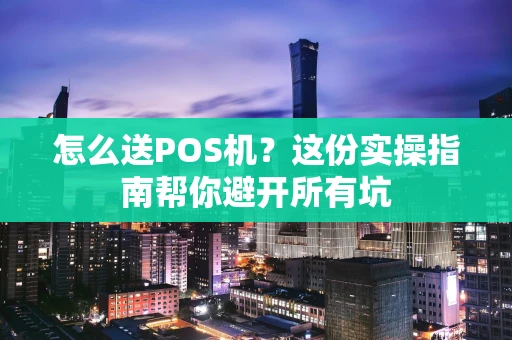 怎么送POS机?这份实操指南帮你避开所有坑 怎么送POS机?这份实操指南帮你避开所有坑
