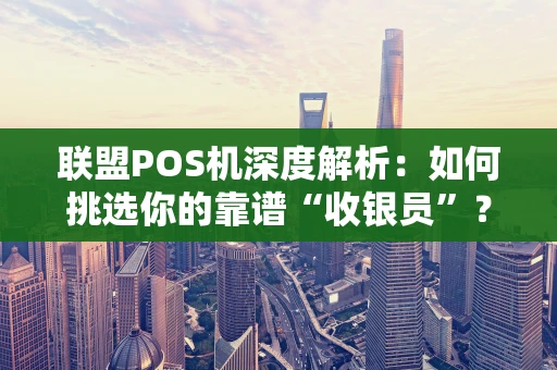 联盟POS机深度解析:如何挑选你的靠谱“收银员”? 联盟POS机深度解析:如何挑选你的靠谱“收银员”?