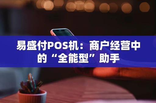 易盛付POS机：商户经营中的“全能型”助手