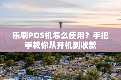 乐刷POS机怎么使用？手把手教你从开机到收款