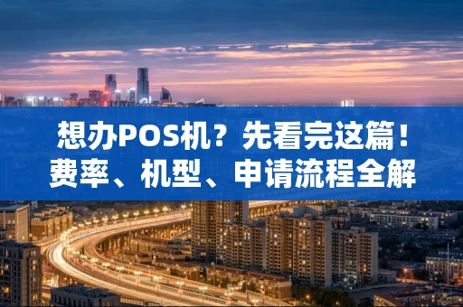 想办POS机?先看完这篇!费率、机型、申请流程全解析 想办POS机?先看完这篇!费率、机型、申请流程全解析
