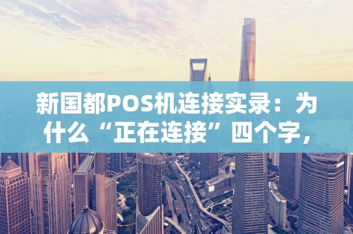 新国都POS机连接实录:为什么“正在连接”四个字,能撬动千万流水? 新国都POS机连接实录:为什么“正在连接”四个字,能撬动千万流水?