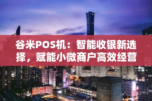 谷米POS机：智能收银新选择，赋能小微商户高效经营