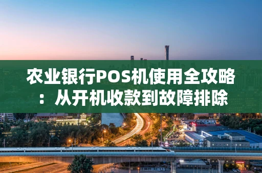 农业银行POS机使用全攻略：从开机收款到故障排除