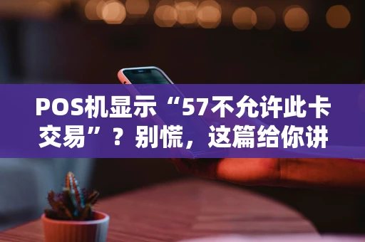 POS机显示“57不允许此卡交易”?别慌,这篇给你讲明白! POS机显示“57不允许此卡交易”?别慌,这篇给你讲明白!