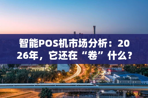智能POS机市场分析：2026年，它还在“卷”什么？