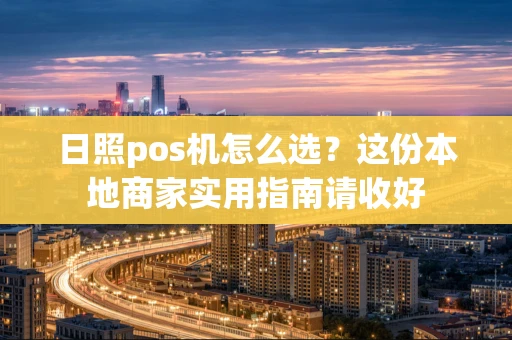 日照pos机怎么选？这份本地商家实用指南请收好
